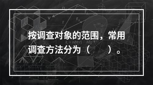 按调查对象的范围，常用调查方法分为（　　）。