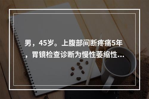 男，45岁。上腹部间断疼痛5年，胃镜检查诊断为慢性萎缩性胃炎