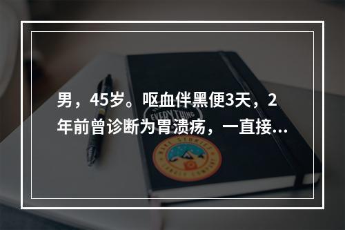 男，45岁。呕血伴黑便3天，2年前曾诊断为胃溃疡，一直接受药