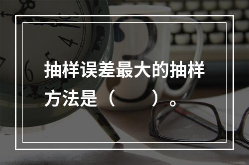 抽样误差最大的抽样方法是（　　）。