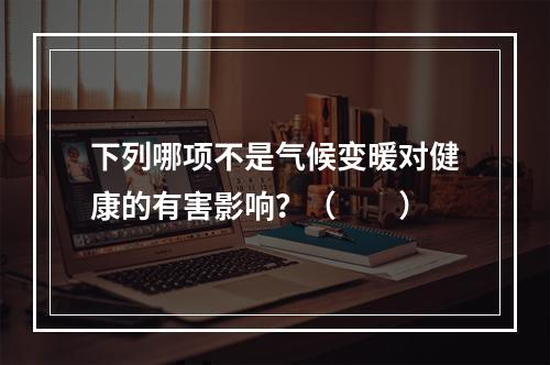 下列哪项不是气候变暖对健康的有害影响？（　　）