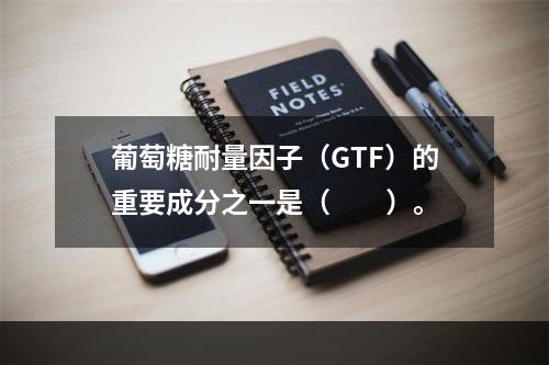 葡萄糖耐量因子（GTF）的重要成分之一是（　　）。