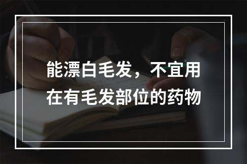 能漂白毛发，不宜用在有毛发部位的药物