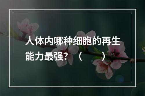 人体内哪种细胞的再生能力最强？（　　）