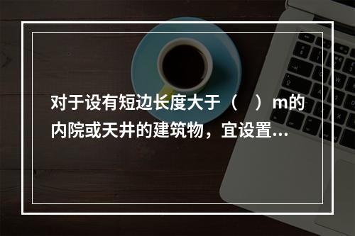 对于设有短边长度大于（　）m的内院或天井的建筑物，宜设置进入