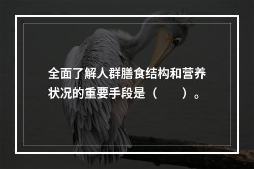 全面了解人群膳食结构和营养状况的重要手段是（　　）。