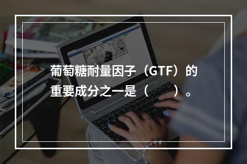 葡萄糖耐量因子（GTF）的重要成分之一是（　　）。