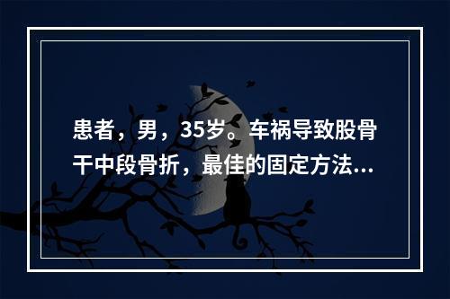 患者，男，35岁。车祸导致股骨干中段骨折，最佳的固定方法是（