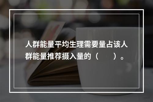 人群能量平均生理需要量占该人群能量推荐摄入量的（　　）。