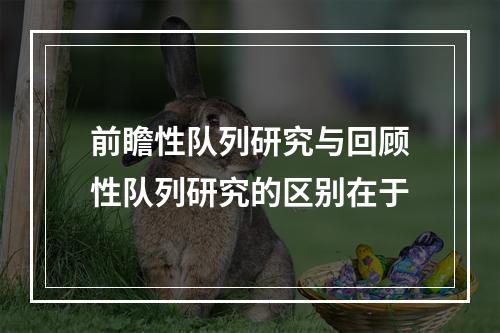 前瞻性队列研究与回顾性队列研究的区别在于