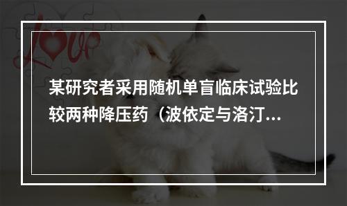 某研究者采用随机单盲临床试验比较两种降压药（波依定与洛汀新）