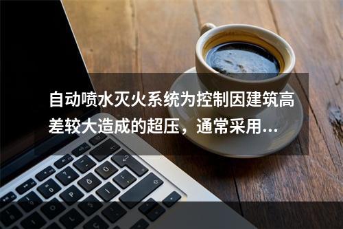 自动喷水灭火系统为控制因建筑高差较大造成的超压，通常采用分区