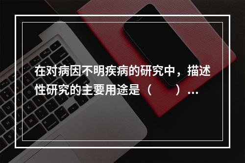 在对病因不明疾病的研究中，描述性研究的主要用途是（　　）。