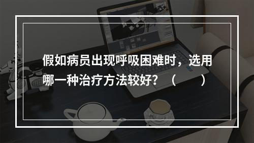 假如病员出现呼吸困难时，选用哪一种治疗方法较好？（　　）