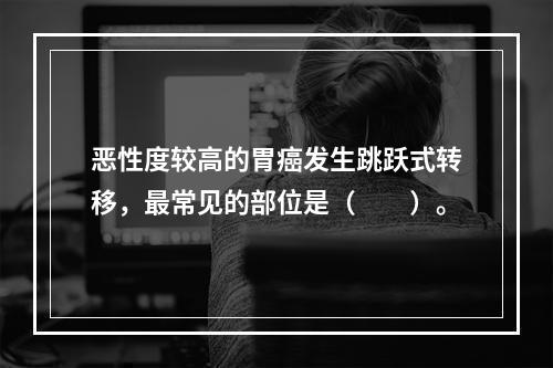 恶性度较高的胃癌发生跳跃式转移，最常见的部位是（　　）。