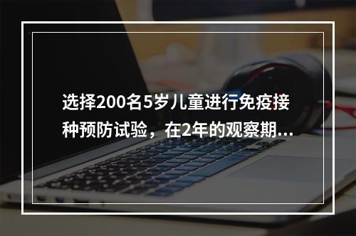 选择200名5岁儿童进行免疫接种预防试验，在2年的观察期间内