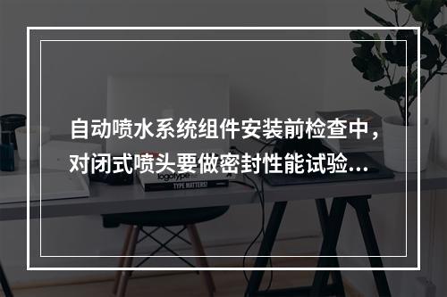 自动喷水系统组件安装前检查中，对闭式喷头要做密封性能试验。其