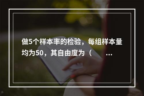 做5个样本率的检验，每组样本量均为50，其自由度为（　　）。