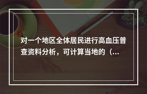 对一个地区全体居民进行高血压普查资料分析，可计算当地的（　　