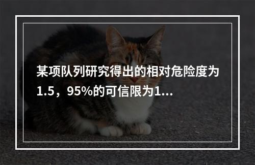 某项队列研究得出的相对危险度为1.5，95%的可信限为1.1