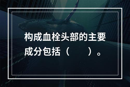 构成血栓头部的主要成分包括（　　）。