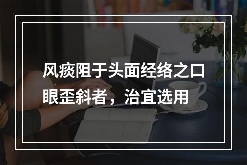 风痰阻于头面经络之口眼歪斜者，治宜选用