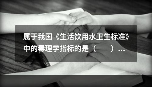 属于我国《生活饮用水卫生标准》中的毒理学指标的是（　　）。