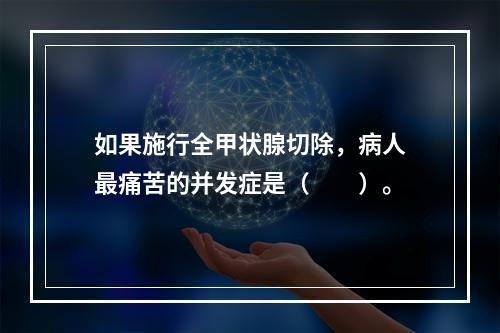 如果施行全甲状腺切除，病人最痛苦的并发症是（　　）。