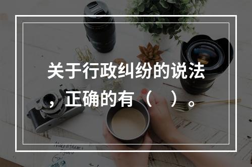 关于行政纠纷的说法，正确的有（　）。