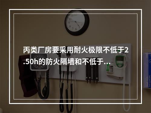 丙类厂房要采用耐火极限不低于2.50h的防火隔墙和不低于1.