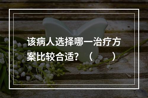 该病人选择哪一治疗方案比较合适？（　　）