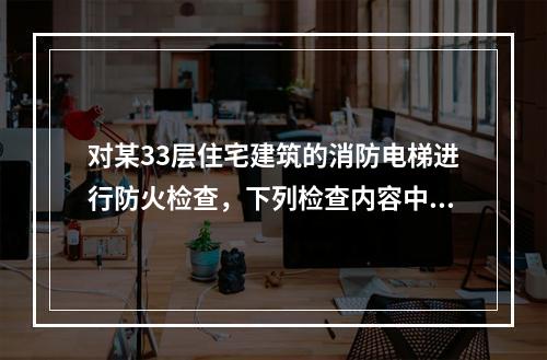 对某33层住宅建筑的消防电梯进行防火检查，下列检查内容中，不