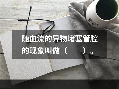 随血流的异物堵塞管腔的现象叫做（　　）。