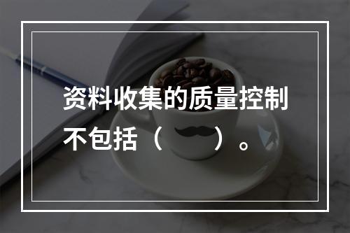 资料收集的质量控制不包括（　　）。