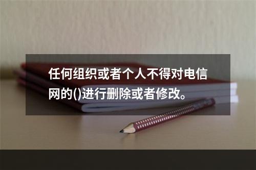 任何组织或者个人不得对电信网的()进行删除或者修改。