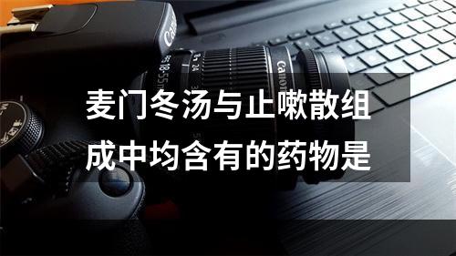 麦门冬汤与止嗽散组成中均含有的药物是