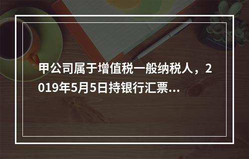 甲公司属于增值税一般纳税人，2019年5月5日持银行汇票购入