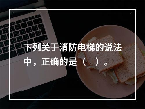 下列关于消防电梯的说法中，正确的是（　）。