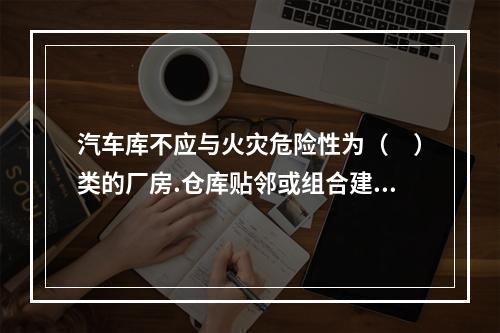 汽车库不应与火灾危险性为（　）类的厂房.仓库贴邻或组合建造。