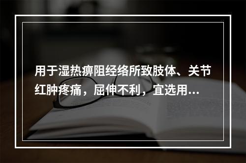 用于湿热痹阻经络所致肢体、关节红肿疼痛，屈伸不利，宜选用的药