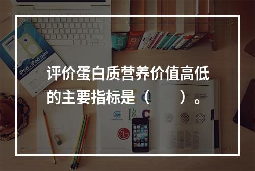 评价蛋白质营养价值高低的主要指标是（　　）。