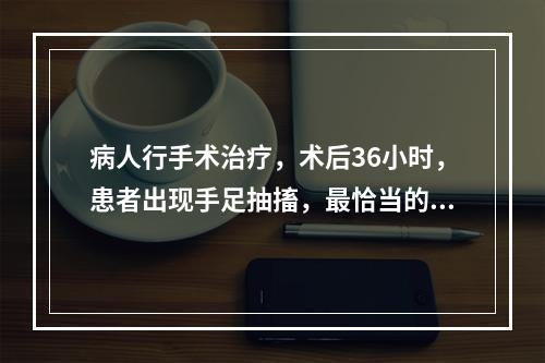 病人行手术治疗，术后36小时，患者出现手足抽搐，最恰当的处理