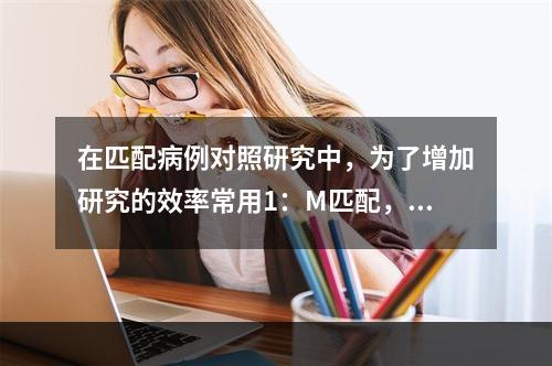 在匹配病例对照研究中，为了增加研究的效率常用1：M匹配，但M