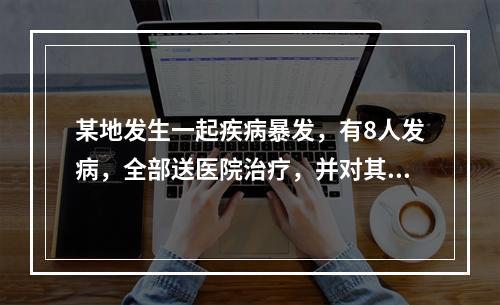 某地发生一起疾病暴发，有8人发病，全部送医院治疗，并对其排出