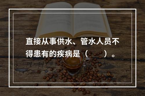 直接从事供水、管水人员不得患有的疾病是（　　）。