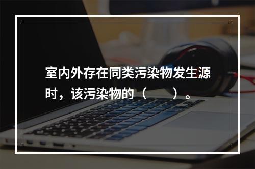 室内外存在同类污染物发生源时，该污染物的（　　）。