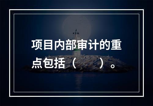 项目内部审计的重点包括（　　）。