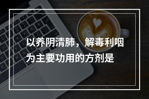 以养阴清肺，解毒利咽为主要功用的方剂是