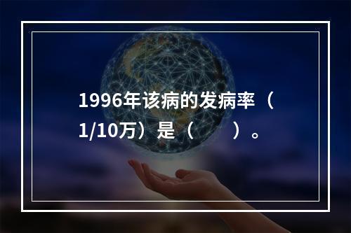 1996年该病的发病率（1/10万）是（　　）。