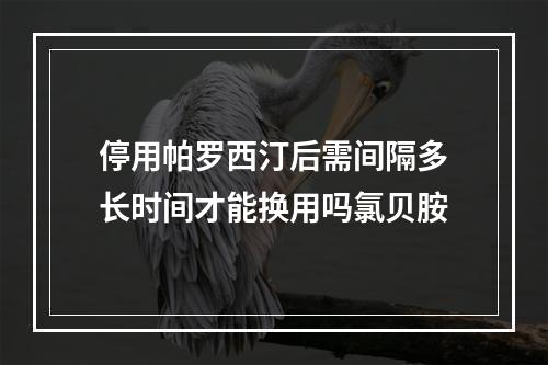 停用帕罗西汀后需间隔多长时间才能换用吗氯贝胺